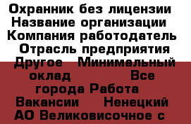 Охранник без лицензии › Название организации ­ Компания-работодатель › Отрасль предприятия ­ Другое › Минимальный оклад ­ 19 000 - Все города Работа » Вакансии   . Ненецкий АО,Великовисочное с.